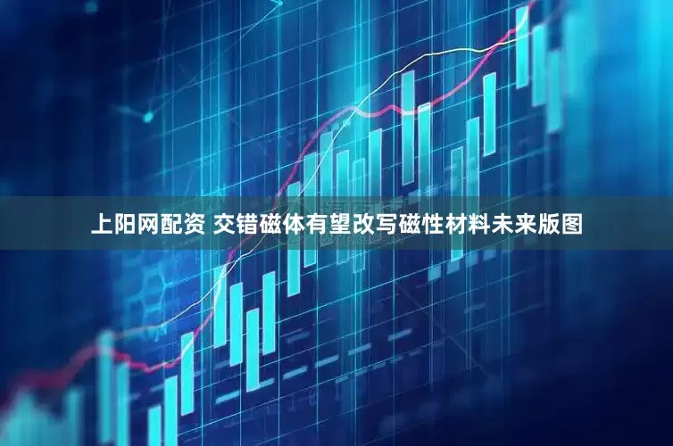 上阳网配资 交错磁体有望改写磁性材料未来版图