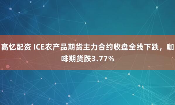 高忆配资 ICE农产品期货主力合约收盘全线下跌，咖啡期货跌3.77%