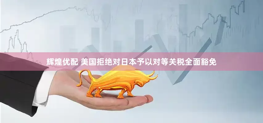 辉煌优配 美国拒绝对日本予以对等关税全面豁免