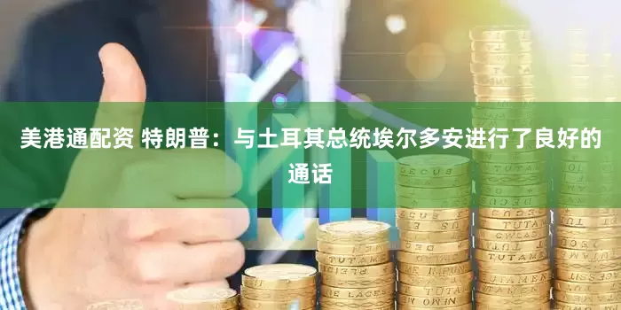 美港通配资 特朗普：与土耳其总统埃尔多安进行了良好的通话