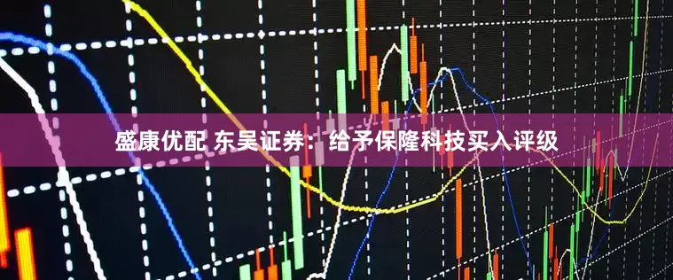 盛康优配 东吴证券：给予保隆科技买入评级