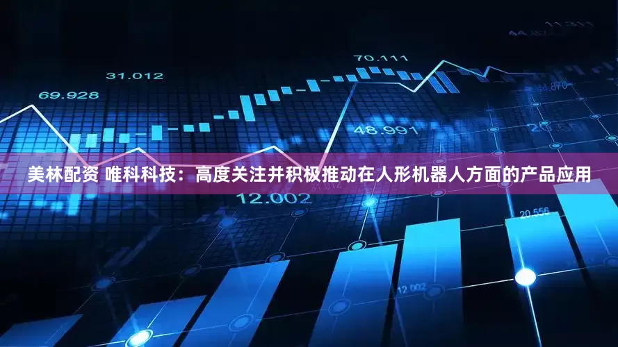 美林配资 唯科科技：高度关注并积极推动在人形机器人方面的产品应用