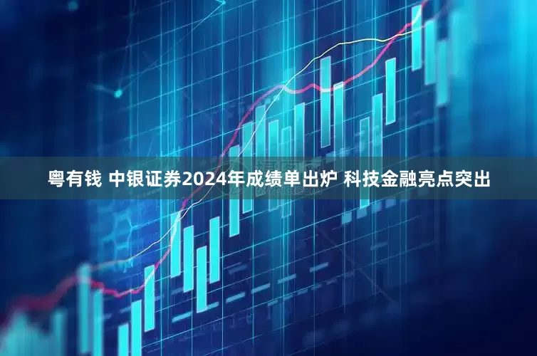 粤有钱 中银证券2024年成绩单出炉 科技金融亮点突出
