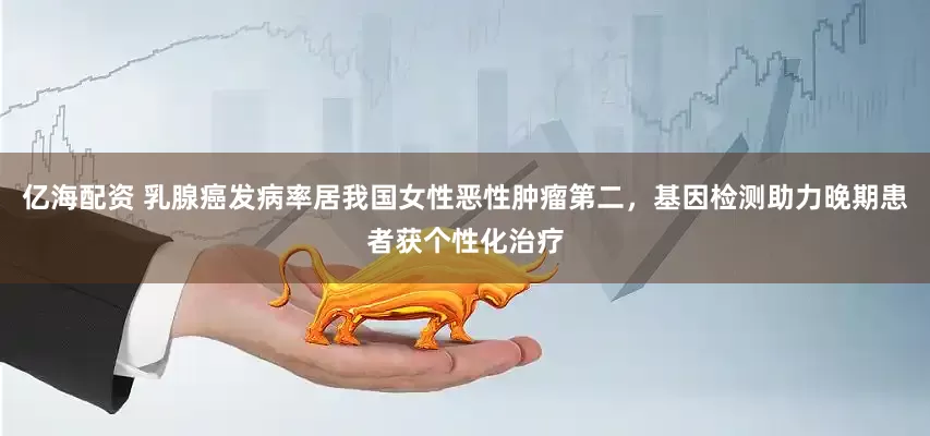 亿海配资 乳腺癌发病率居我国女性恶性肿瘤第二，基因检测助力晚期患者获个性化治疗