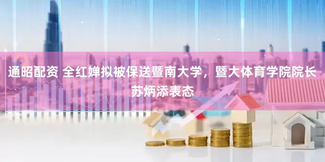 通昭配资 全红婵拟被保送暨南大学，暨大体育学院院长苏炳添表态