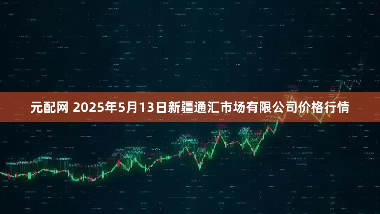 元配网 2025年5月13日新疆通汇市场有限公司价格行情