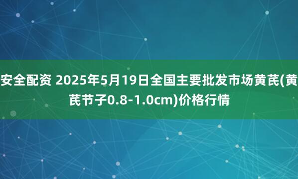 安全配资 2025年5月19日全国主要批发市场黄芪(黄芪节子0.8-1.0cm)价格行情