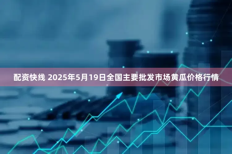 配资快线 2025年5月19日全国主要批发市场黄瓜价格行情