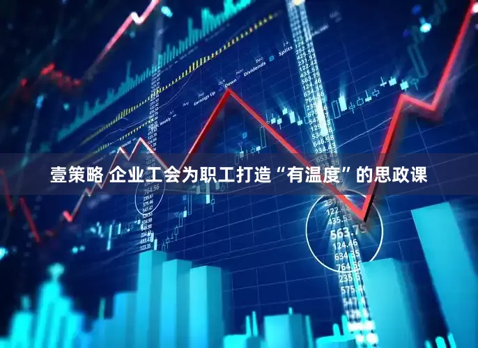 壹策略 企业工会为职工打造“有温度”的思政课