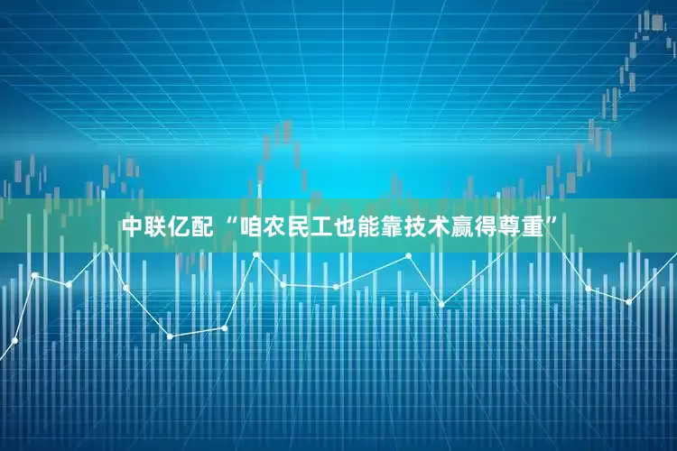 中联亿配 “咱农民工也能靠技术赢得尊重”