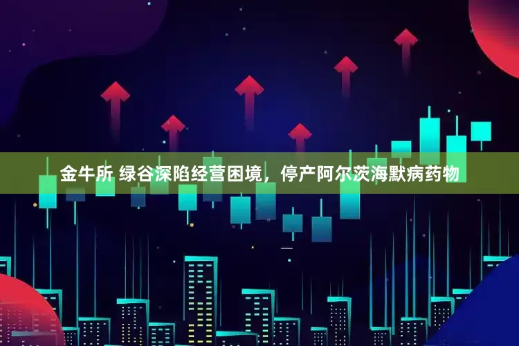 金牛所 绿谷深陷经营困境，停产阿尔茨海默病药物