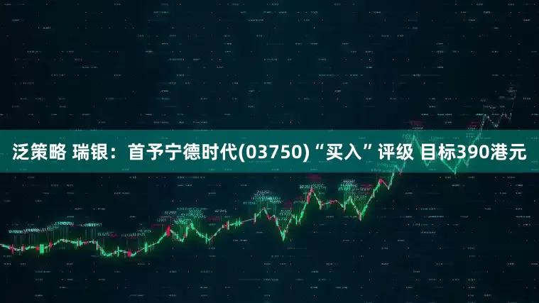 泛策略 瑞银：首予宁德时代(03750)“买入”评级 目标390港元