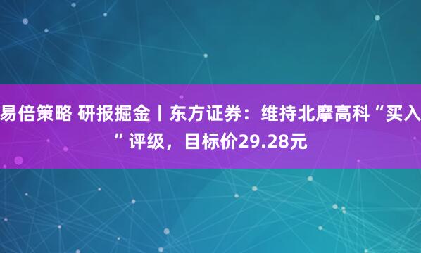 易倍策略 研报掘金丨东方证券：维持北摩高科“买入”评级，目标价29.28元