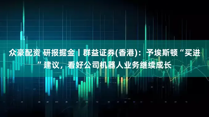 众豪配资 研报掘金丨群益证券(香港)：予埃斯顿“买进”建议，看好公司机器人业务继续成长