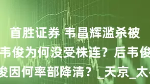 首胜证券 韦昌辉滥杀被处决，其弟韦俊为何没受株连？后韦俊因何率部降清？_天京_太平军_杨秀清