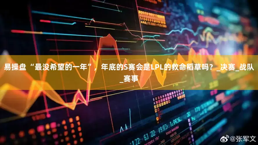 易操盘 “最没希望的一年”，年底的S赛会是LPL的救命稻草吗？_决赛_战队_赛事
