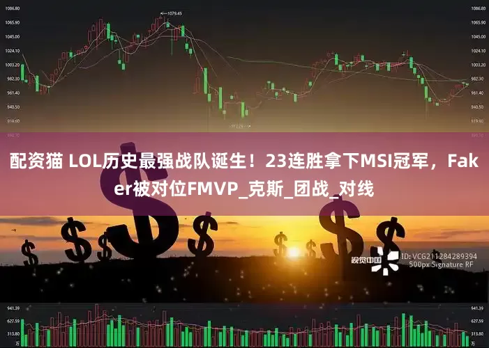 配资猫 LOL历史最强战队诞生！23连胜拿下MSI冠军，Faker被对位FMVP_克斯_团战_对线
