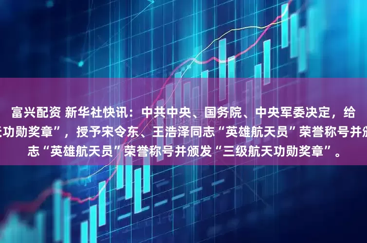 富兴配资 新华社快讯：中共中央、国务院、中央军委决定，给蔡旭哲同志颁发“二级航天功勋奖章”，授予宋令东、王浩泽同志“英雄航天员”荣誉称号并颁发“三级航天功勋奖章”。
