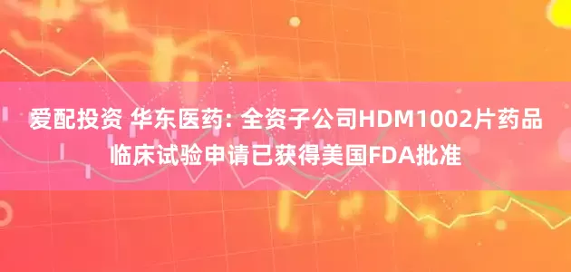 爱配投资 华东医药: 全资子公司HDM1002片药品临床试验申请已获得美国FDA批准