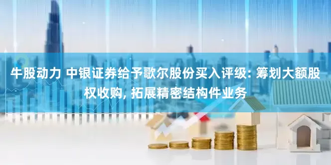 牛股动力 中银证券给予歌尔股份买入评级: 筹划大额股权收购, 拓展精密结构件业务
