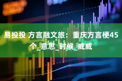 易投投 方言融文旅：重庆方言梗45个_意思_时候_威威