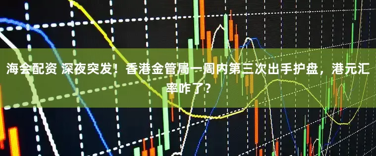 海会配资 深夜突发！香港金管局一周内第三次出手护盘，港元汇率咋了？
