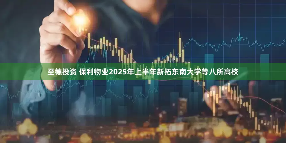 至德投资 保利物业2025年上半年新拓东南大学等八所高校