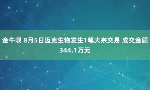 金牛呗 8月5日迈克生物发生1笔大宗交易 成交金额344.1万元
