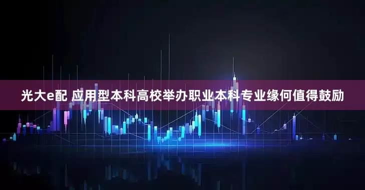光大e配 应用型本科高校举办职业本科专业缘何值得鼓励