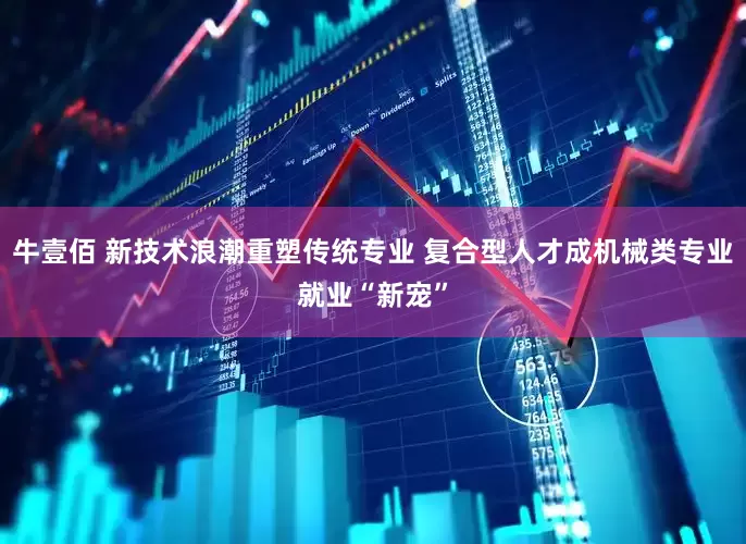 牛壹佰 新技术浪潮重塑传统专业 复合型人才成机械类专业就业“新宠”