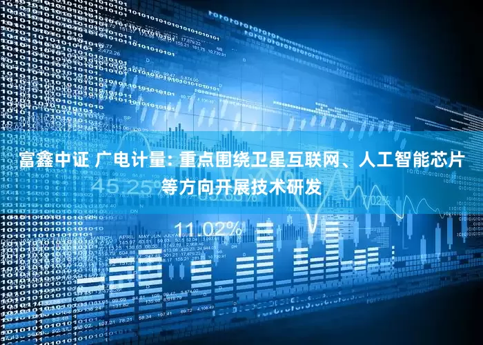 富鑫中证 广电计量: 重点围绕卫星互联网、人工智能芯片等方向开展技术研发