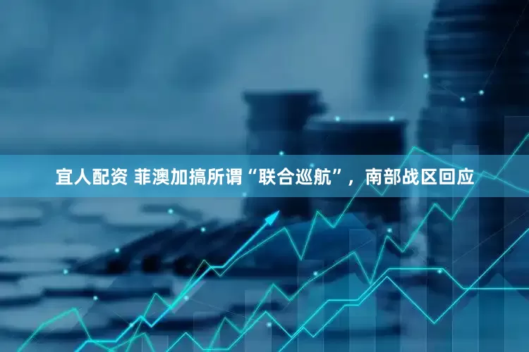 宜人配资 菲澳加搞所谓“联合巡航”，南部战区回应