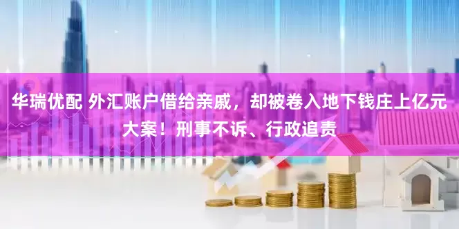 华瑞优配 外汇账户借给亲戚，却被卷入地下钱庄上亿元大案！刑事不诉、行政追责