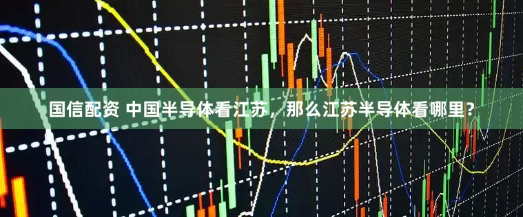 国信配资 中国半导体看江苏，那么江苏半导体看哪里？