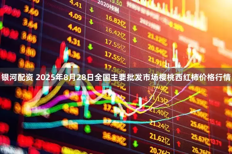 银河配资 2025年8月28日全国主要批发市场樱桃西红柿价格行情
