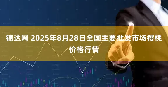 锦达网 2025年8月28日全国主要批发市场樱桃价格行情