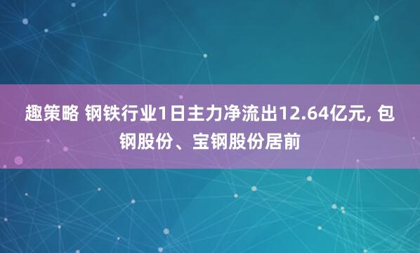 趣策略 钢铁行业1日主力净流出12.64亿元, 包钢股份、宝钢股份居前