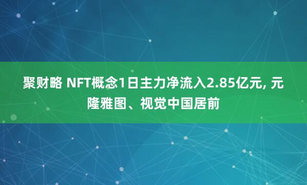 聚财略 NFT概念1日主力净流入2.85亿元, 元隆雅图、视觉中国居前