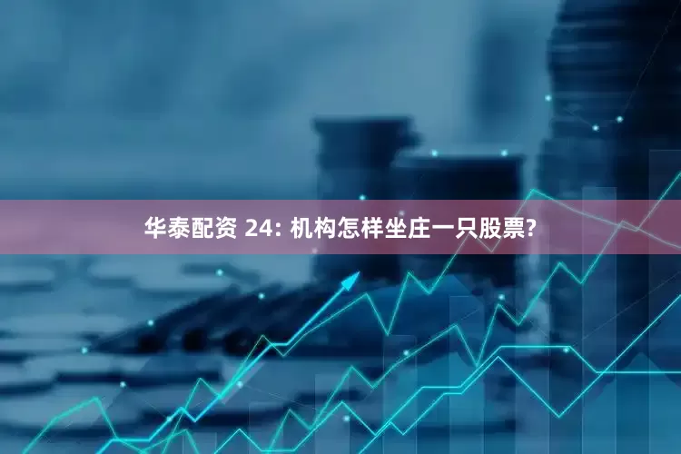 华泰配资 24: 机构怎样坐庄一只股票?