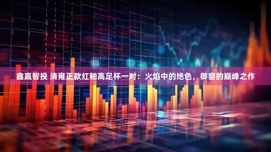 鑫赢智投 清雍正款红釉高足杯一对：火焰中的绝色，御窑的巅峰之作