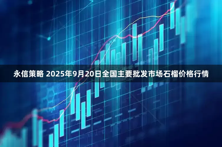 永信策略 2025年9月20日全国主要批发市场石榴价格行情
