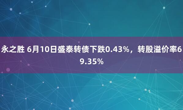永之胜 6月10日盛泰转债下跌0.43%，转股溢价率69.35%