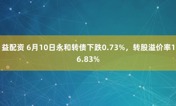 益配资 6月10日永和转债下跌0.73%，转股溢价率16.83%