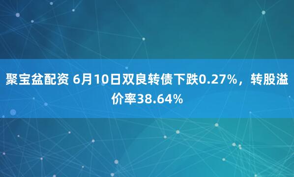 聚宝盆配资 6月10日双良转债下跌0.27%，转股溢价率38.64%