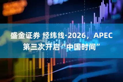 盛金证券 经纬线·2026，APEC第三次开启“中国时间”