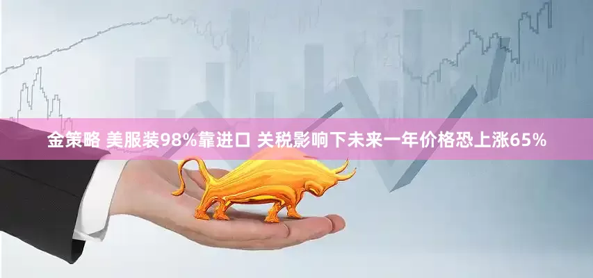 金策略 美服装98%靠进口 关税影响下未来一年价格恐上涨65%
