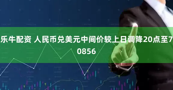 乐牛配资 人民币兑美元中间价较上日调降20点至70856
