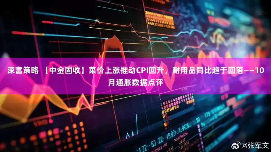 深富策略 【中金固收】菜价上涨推动CPI回升，耐用品同比趋于回落——10月通胀数据点评