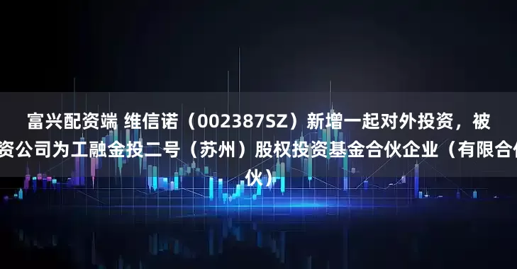 富兴配资端 维信诺(002387SZ)新增一起对外投资,被投资公司为工融金投二号(苏州)股权投资基金合伙企业(有限合伙)