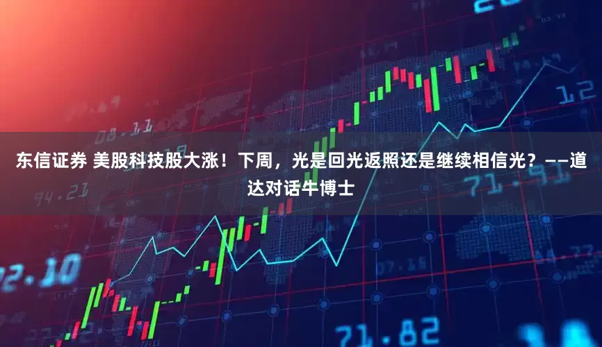 东信证券 美股科技股大涨！下周，光是回光返照还是继续相信光？——道达对话牛博士